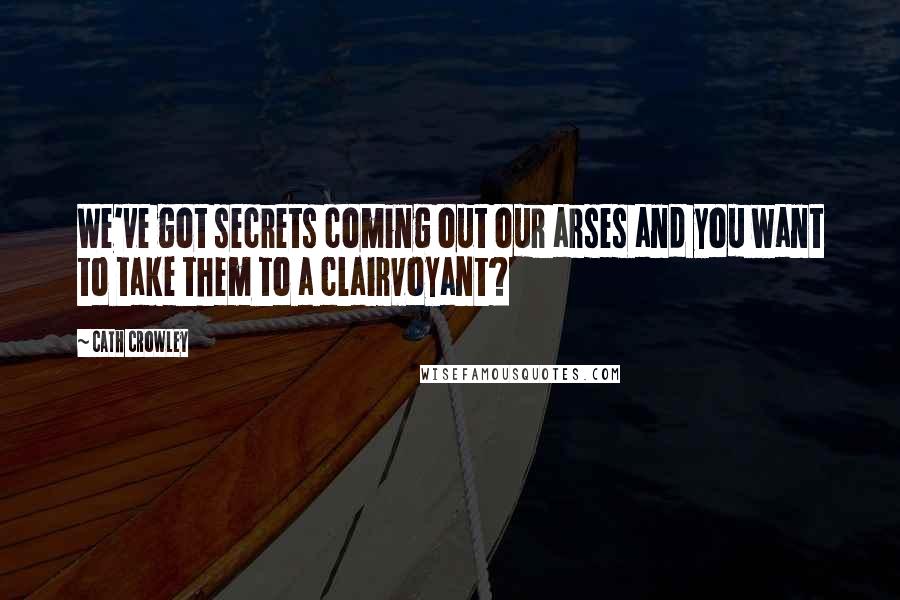 Cath Crowley Quotes: We've got secrets coming out our arses and you want to take them to a clairvoyant?