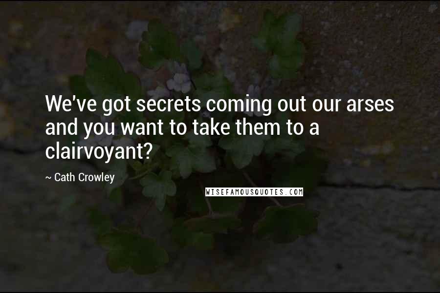 Cath Crowley Quotes: We've got secrets coming out our arses and you want to take them to a clairvoyant?