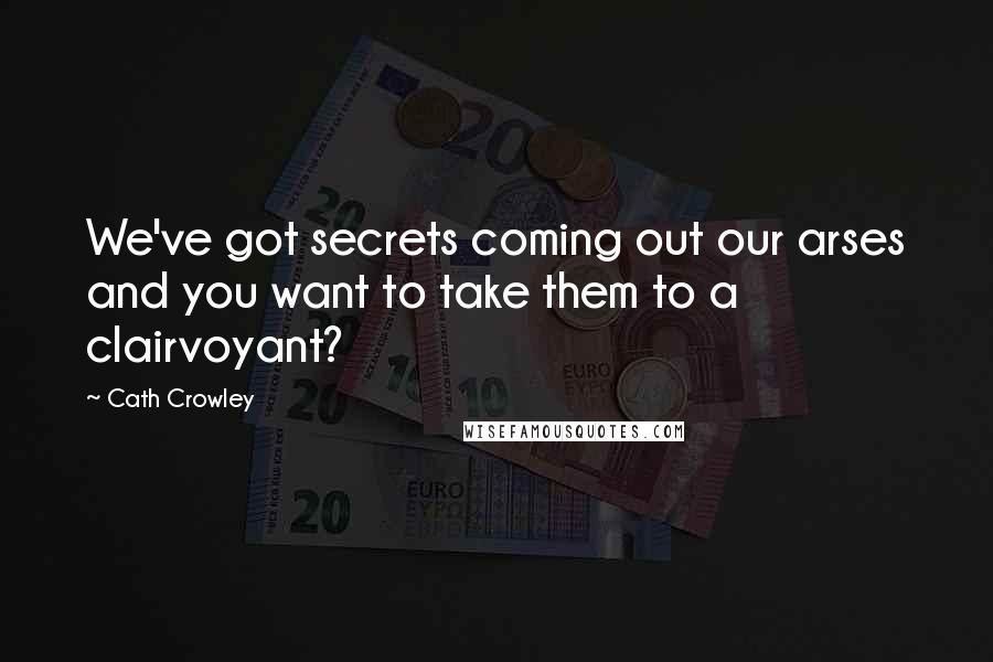 Cath Crowley Quotes: We've got secrets coming out our arses and you want to take them to a clairvoyant?