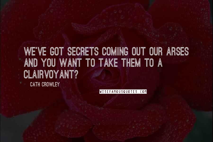 Cath Crowley Quotes: We've got secrets coming out our arses and you want to take them to a clairvoyant?