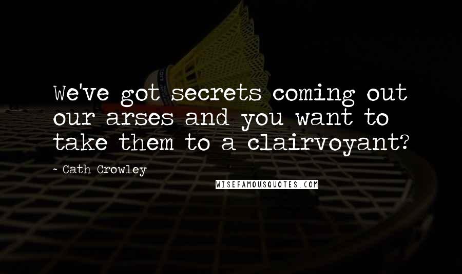 Cath Crowley Quotes: We've got secrets coming out our arses and you want to take them to a clairvoyant?