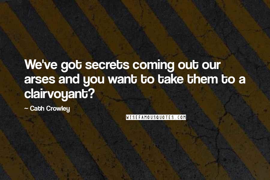 Cath Crowley Quotes: We've got secrets coming out our arses and you want to take them to a clairvoyant?