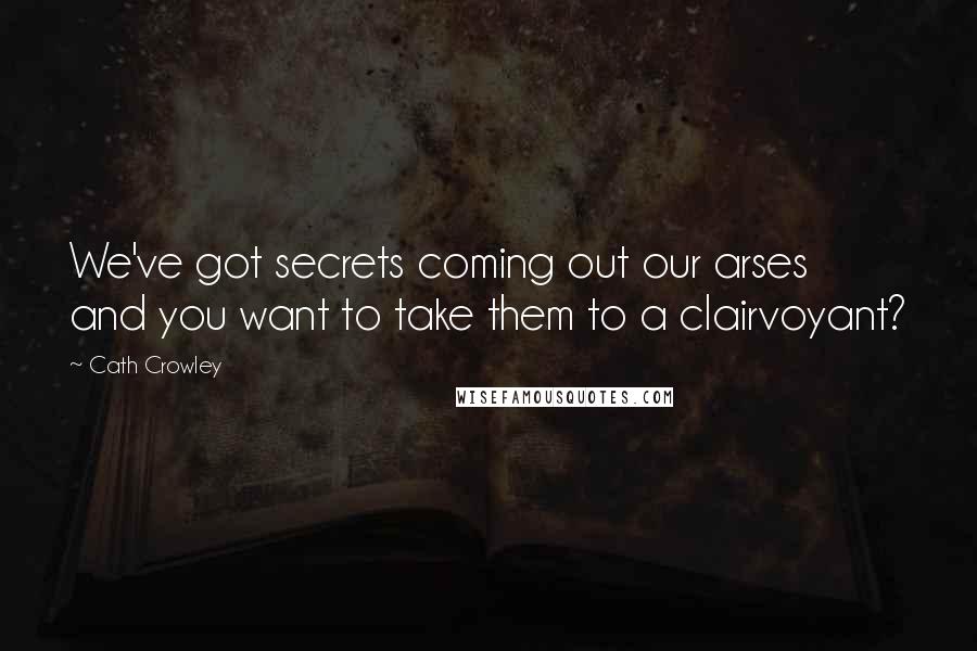 Cath Crowley Quotes: We've got secrets coming out our arses and you want to take them to a clairvoyant?