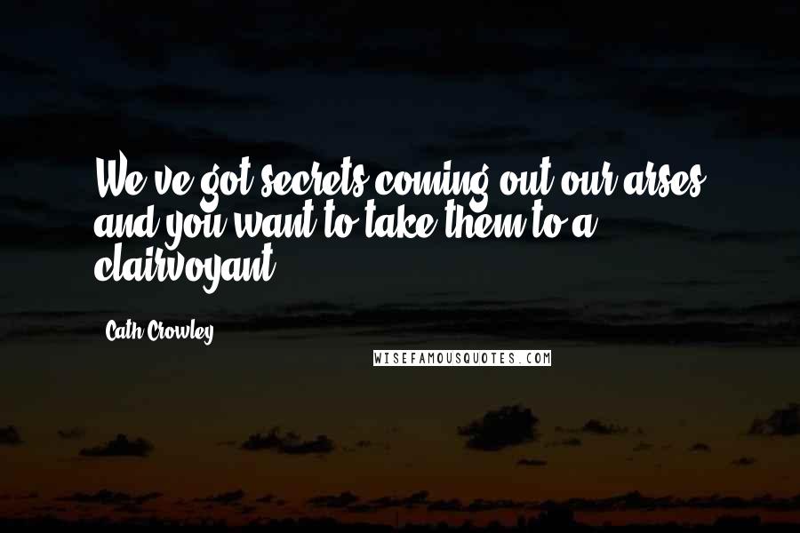 Cath Crowley Quotes: We've got secrets coming out our arses and you want to take them to a clairvoyant?