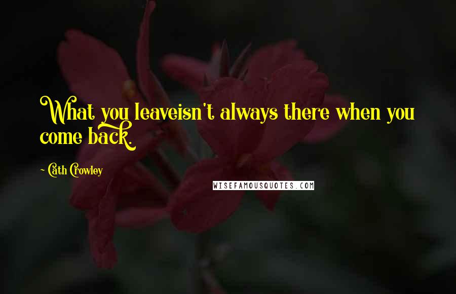 Cath Crowley Quotes: What you leaveisn't always there when you come back.