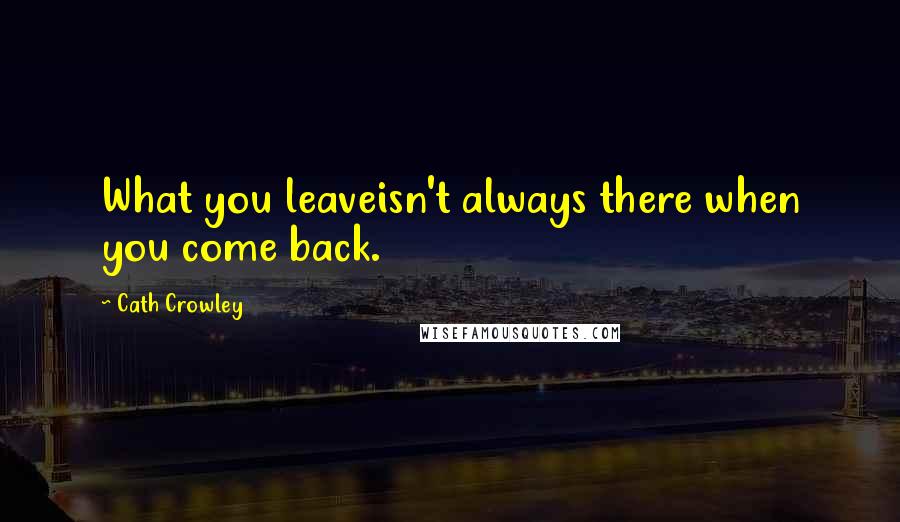 Cath Crowley Quotes: What you leaveisn't always there when you come back.