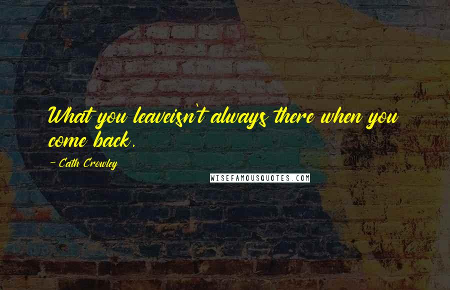 Cath Crowley Quotes: What you leaveisn't always there when you come back.