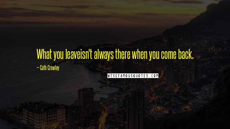 Cath Crowley Quotes: What you leaveisn't always there when you come back.