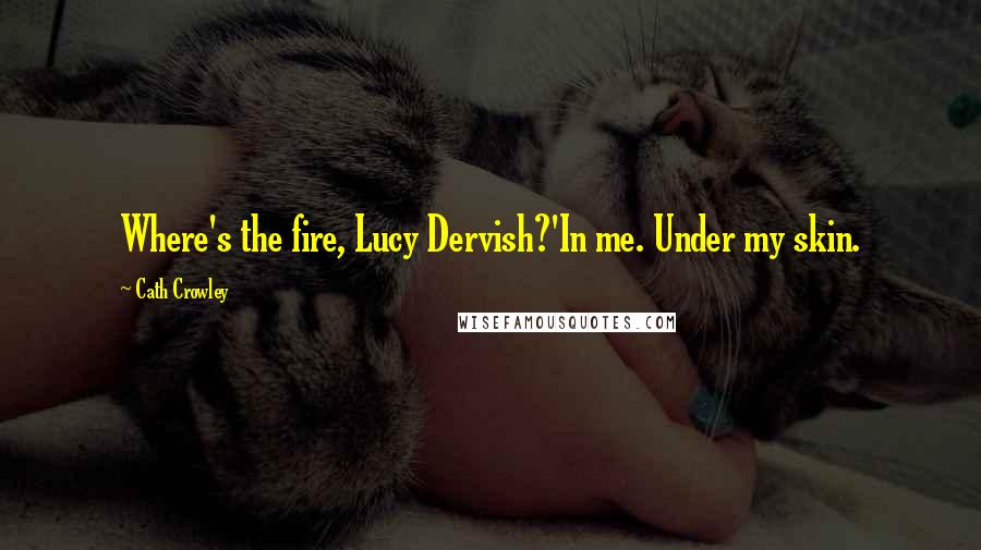 Cath Crowley Quotes: Where's the fire, Lucy Dervish?'In me. Under my skin.