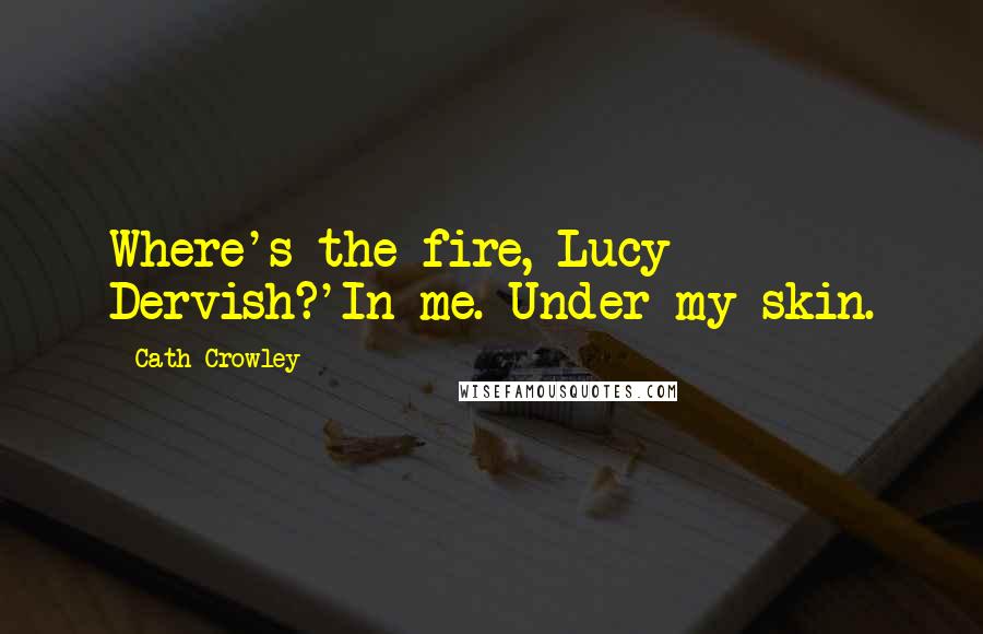 Cath Crowley Quotes: Where's the fire, Lucy Dervish?'In me. Under my skin.