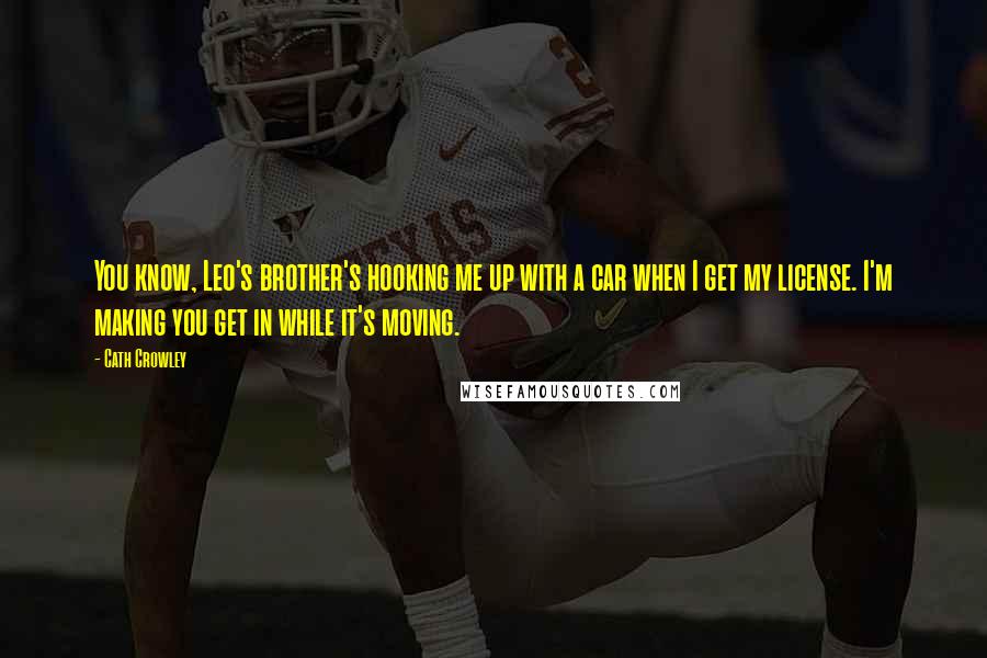 Cath Crowley Quotes: You know, Leo's brother's hooking me up with a car when I get my license. I'm making you get in while it's moving.