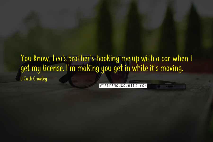 Cath Crowley Quotes: You know, Leo's brother's hooking me up with a car when I get my license. I'm making you get in while it's moving.