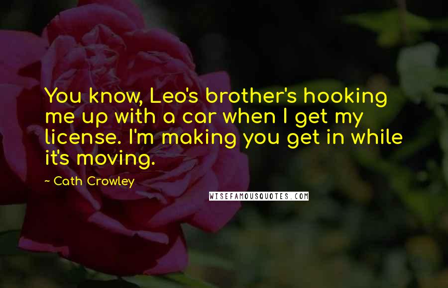 Cath Crowley Quotes: You know, Leo's brother's hooking me up with a car when I get my license. I'm making you get in while it's moving.