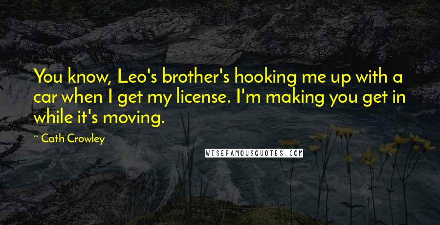 Cath Crowley Quotes: You know, Leo's brother's hooking me up with a car when I get my license. I'm making you get in while it's moving.