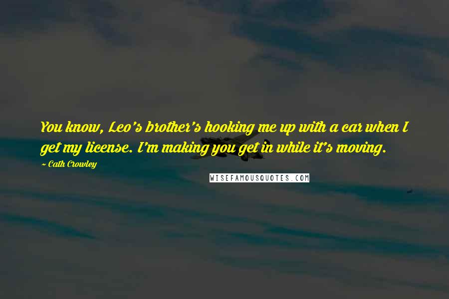 Cath Crowley Quotes: You know, Leo's brother's hooking me up with a car when I get my license. I'm making you get in while it's moving.