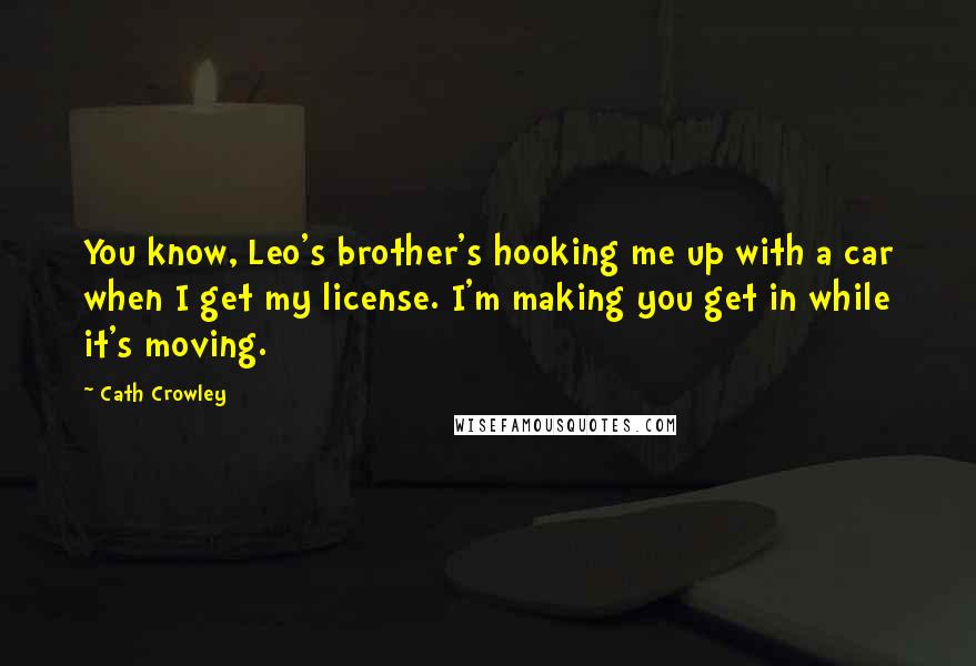 Cath Crowley Quotes: You know, Leo's brother's hooking me up with a car when I get my license. I'm making you get in while it's moving.