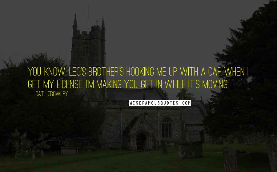 Cath Crowley Quotes: You know, Leo's brother's hooking me up with a car when I get my license. I'm making you get in while it's moving.