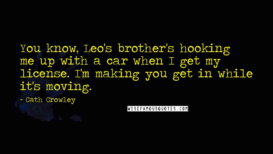 Cath Crowley Quotes: You know, Leo's brother's hooking me up with a car when I get my license. I'm making you get in while it's moving.