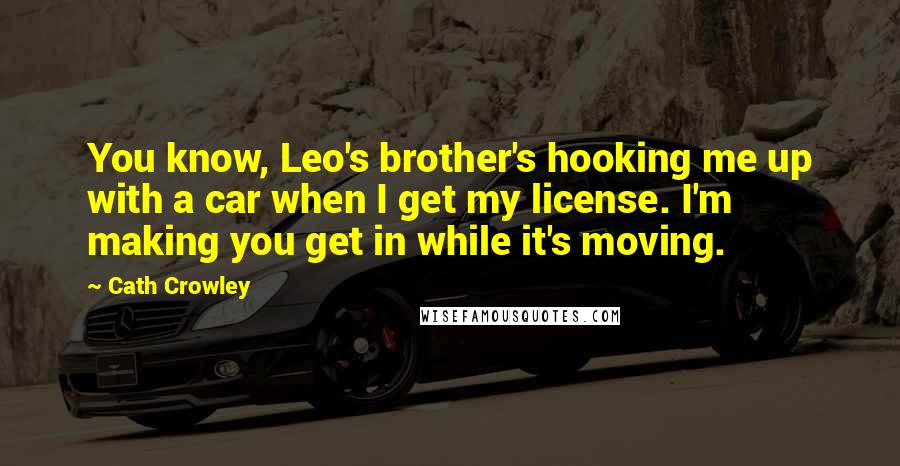 Cath Crowley Quotes: You know, Leo's brother's hooking me up with a car when I get my license. I'm making you get in while it's moving.