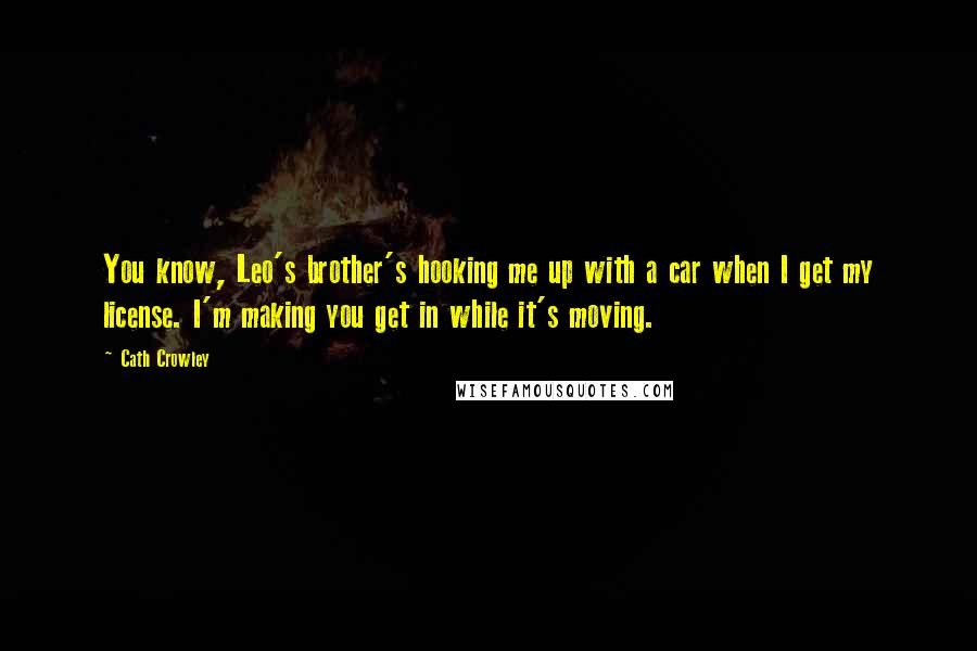 Cath Crowley Quotes: You know, Leo's brother's hooking me up with a car when I get my license. I'm making you get in while it's moving.