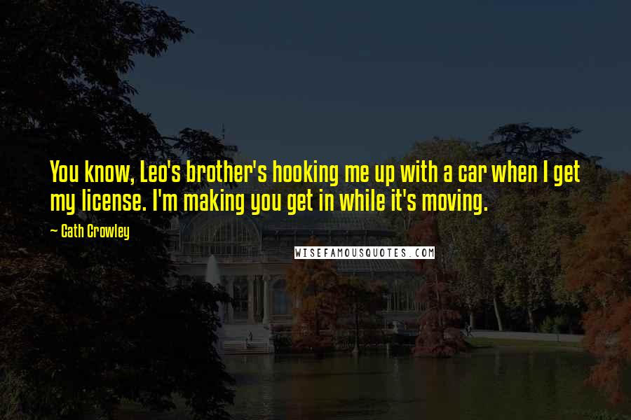 Cath Crowley Quotes: You know, Leo's brother's hooking me up with a car when I get my license. I'm making you get in while it's moving.