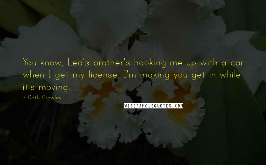 Cath Crowley Quotes: You know, Leo's brother's hooking me up with a car when I get my license. I'm making you get in while it's moving.