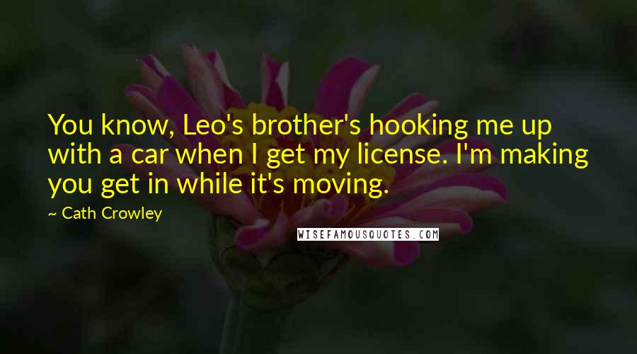 Cath Crowley Quotes: You know, Leo's brother's hooking me up with a car when I get my license. I'm making you get in while it's moving.