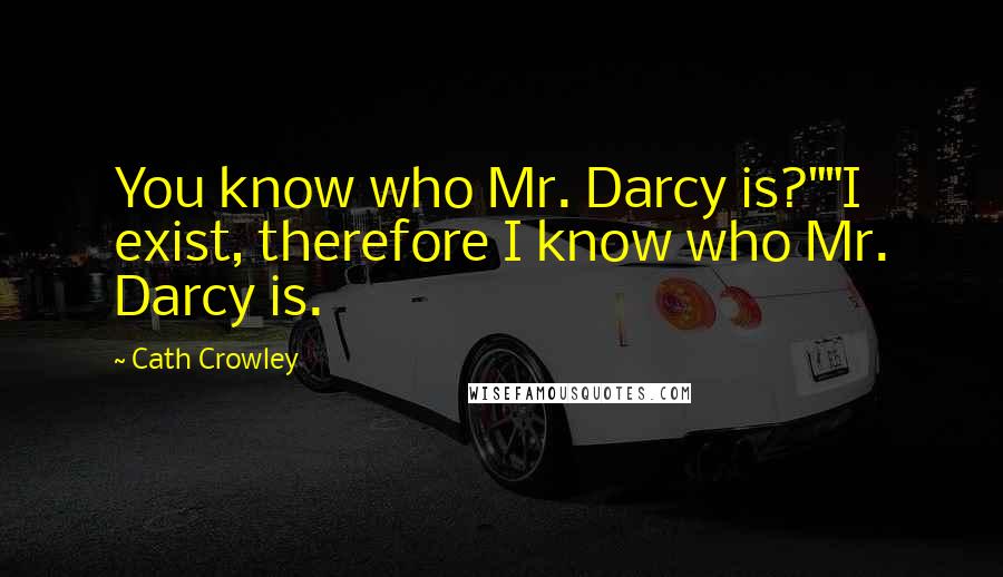 Cath Crowley Quotes: You know who Mr. Darcy is?""I exist, therefore I know who Mr. Darcy is.