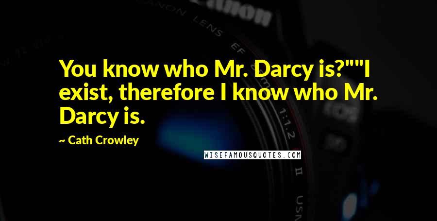 Cath Crowley Quotes: You know who Mr. Darcy is?""I exist, therefore I know who Mr. Darcy is.