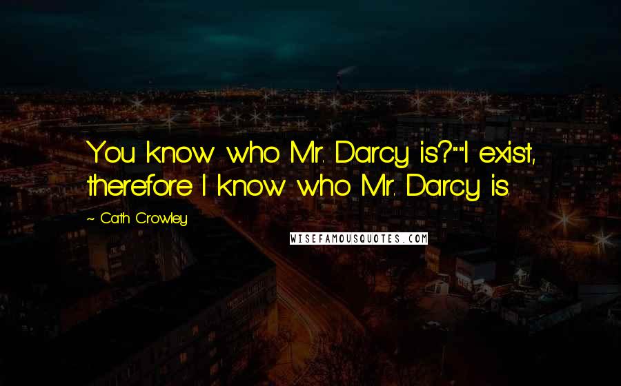 Cath Crowley Quotes: You know who Mr. Darcy is?""I exist, therefore I know who Mr. Darcy is.