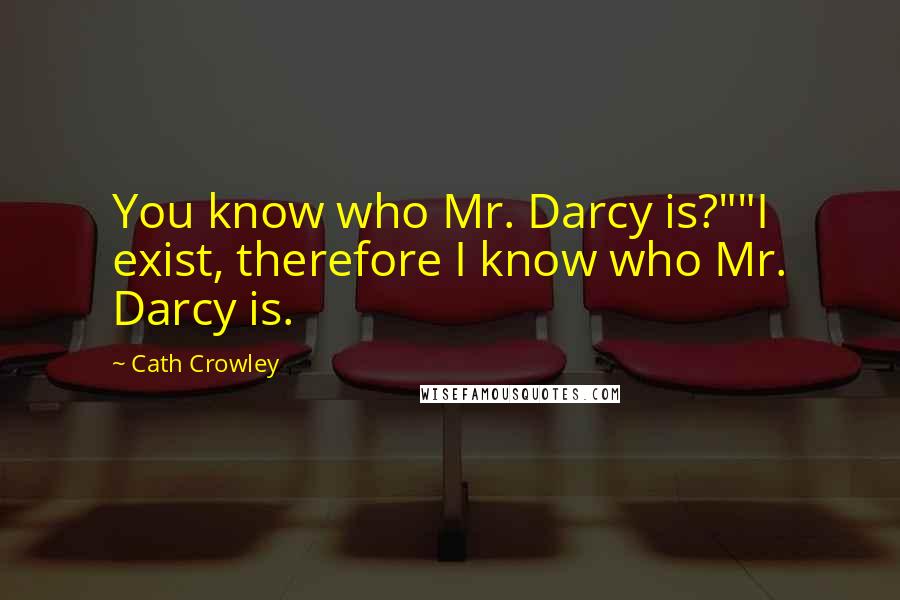 Cath Crowley Quotes: You know who Mr. Darcy is?""I exist, therefore I know who Mr. Darcy is.