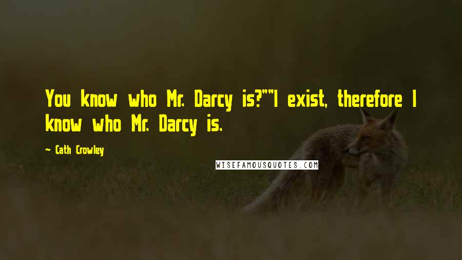 Cath Crowley Quotes: You know who Mr. Darcy is?""I exist, therefore I know who Mr. Darcy is.