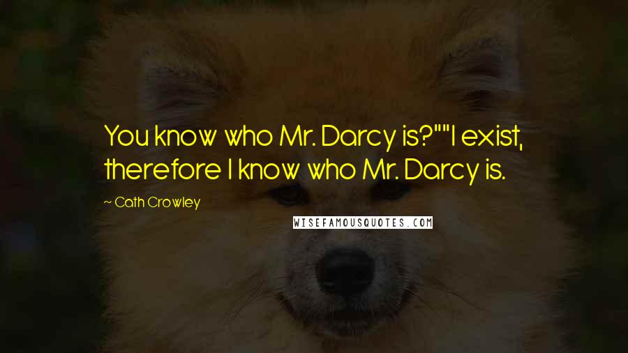 Cath Crowley Quotes: You know who Mr. Darcy is?""I exist, therefore I know who Mr. Darcy is.