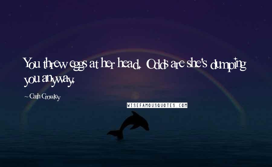 Cath Crowley Quotes: You threw eggs at her head. Odds are she's dumping you anyway.