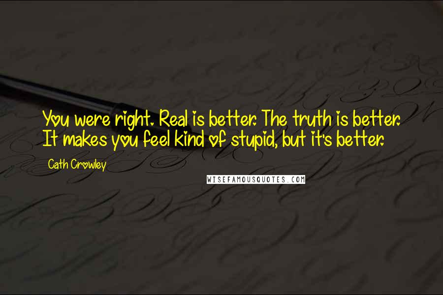 Cath Crowley Quotes: You were right. Real is better. The truth is better. It makes you feel kind of stupid, but it's better.