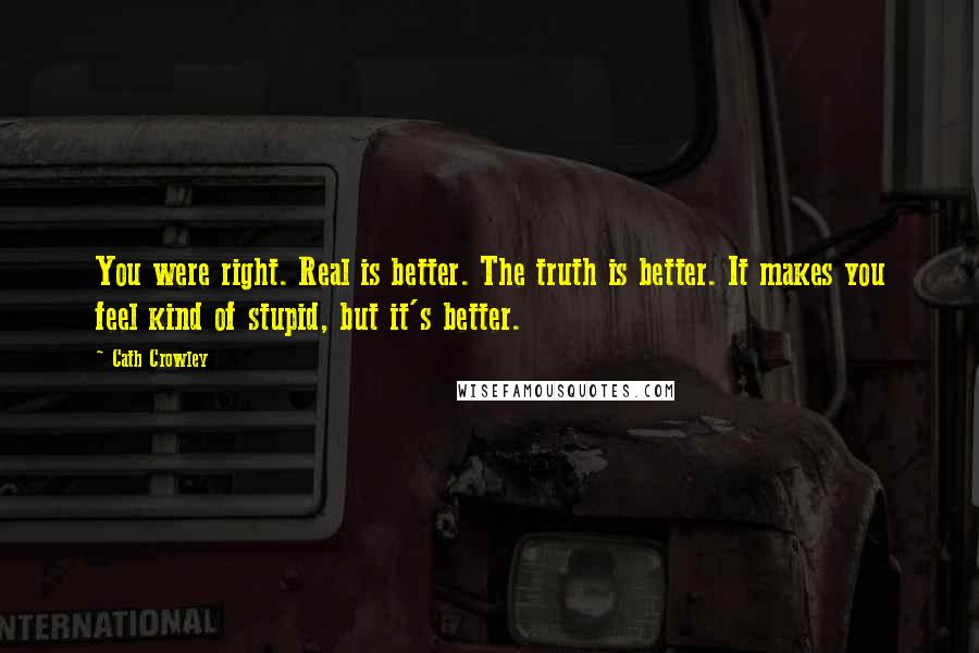 Cath Crowley Quotes: You were right. Real is better. The truth is better. It makes you feel kind of stupid, but it's better.