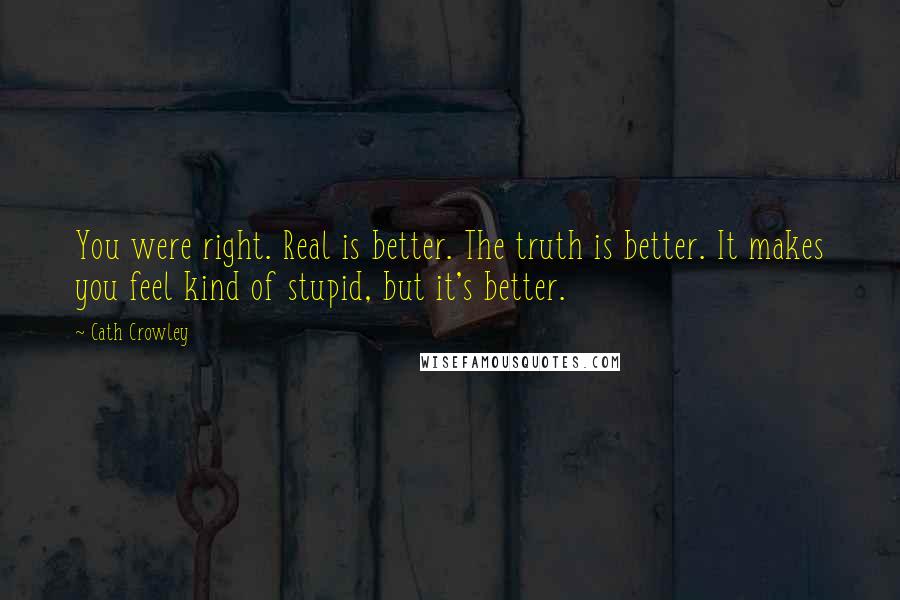 Cath Crowley Quotes: You were right. Real is better. The truth is better. It makes you feel kind of stupid, but it's better.