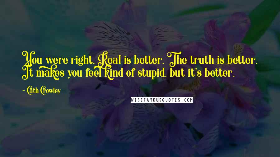 Cath Crowley Quotes: You were right. Real is better. The truth is better. It makes you feel kind of stupid, but it's better.