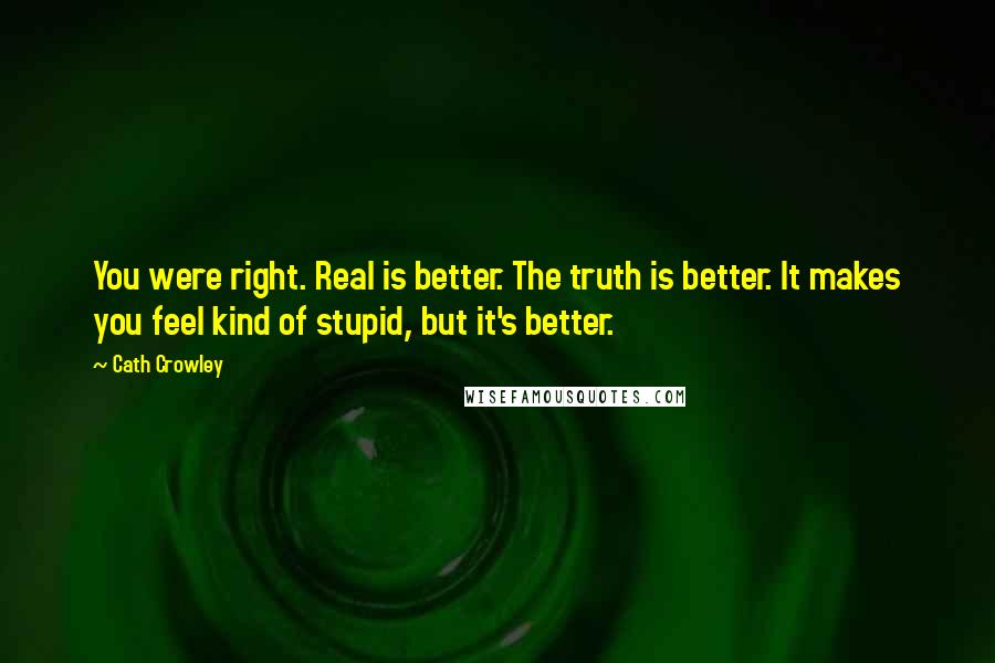 Cath Crowley Quotes: You were right. Real is better. The truth is better. It makes you feel kind of stupid, but it's better.