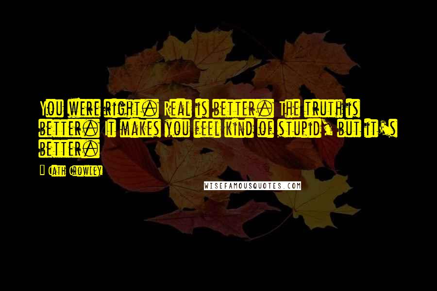 Cath Crowley Quotes: You were right. Real is better. The truth is better. It makes you feel kind of stupid, but it's better.