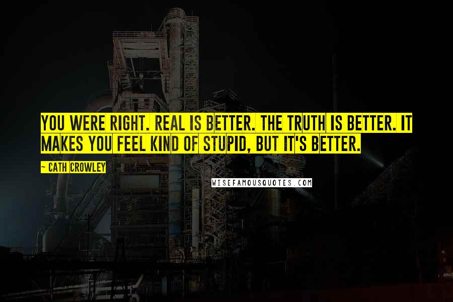 Cath Crowley Quotes: You were right. Real is better. The truth is better. It makes you feel kind of stupid, but it's better.