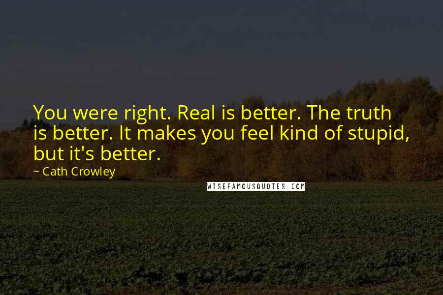 Cath Crowley Quotes: You were right. Real is better. The truth is better. It makes you feel kind of stupid, but it's better.