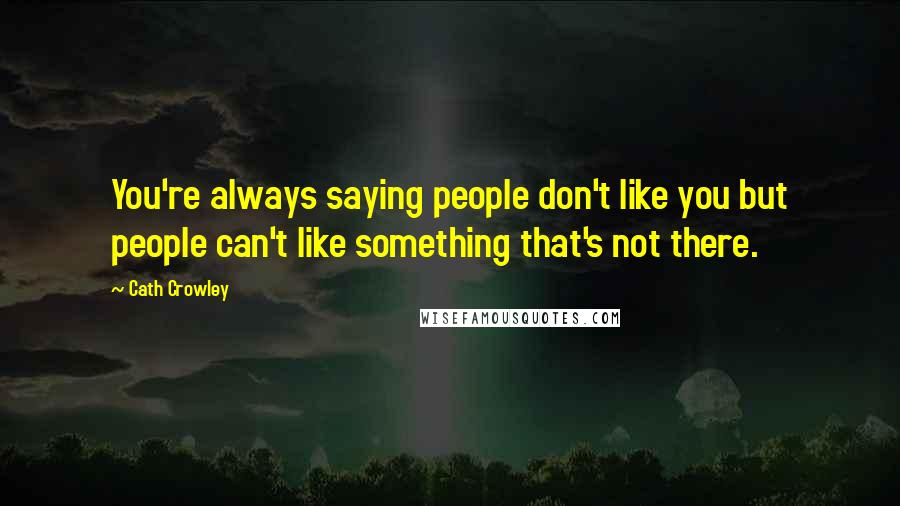 Cath Crowley Quotes: You're always saying people don't like you but people can't like something that's not there.