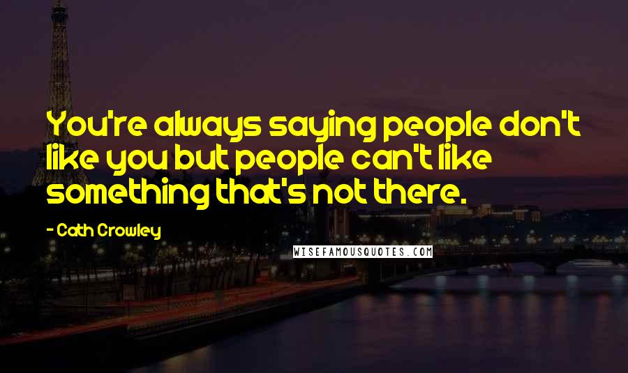 Cath Crowley Quotes: You're always saying people don't like you but people can't like something that's not there.