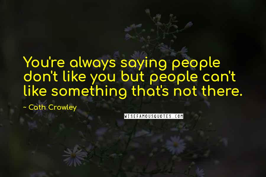 Cath Crowley Quotes: You're always saying people don't like you but people can't like something that's not there.