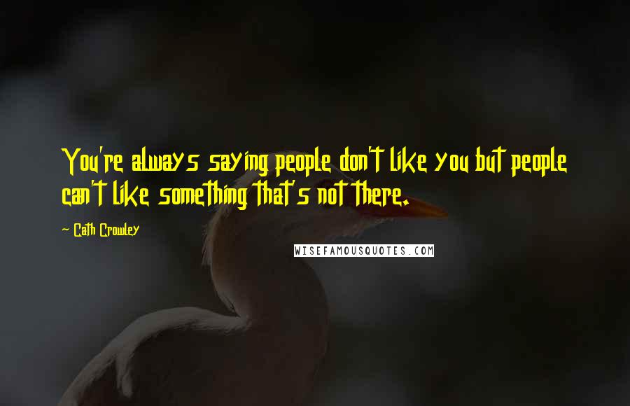 Cath Crowley Quotes: You're always saying people don't like you but people can't like something that's not there.