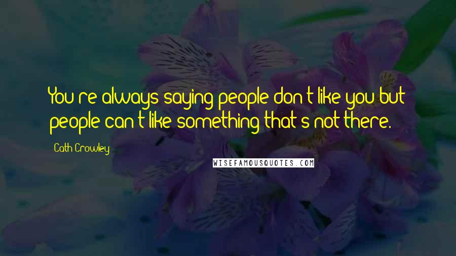 Cath Crowley Quotes: You're always saying people don't like you but people can't like something that's not there.