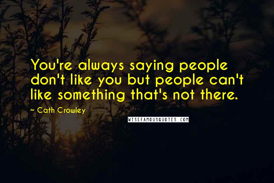 Cath Crowley Quotes: You're always saying people don't like you but people can't like something that's not there.