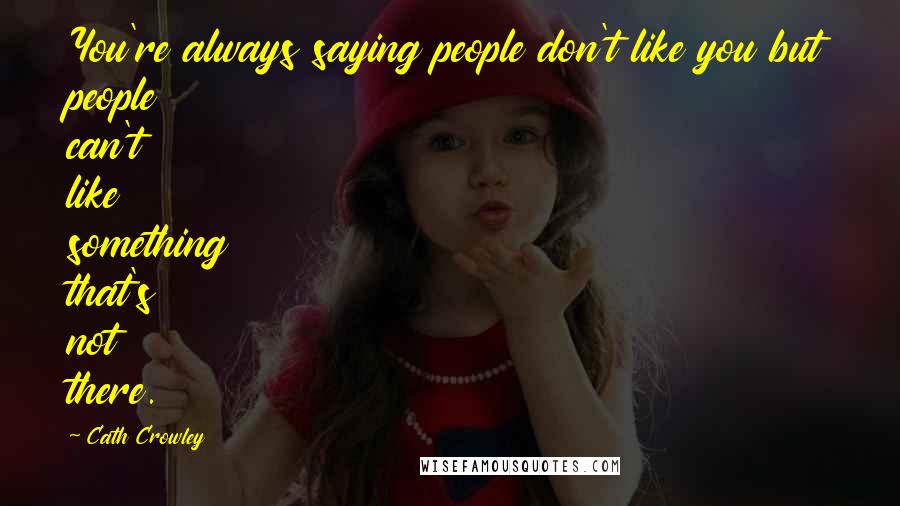 Cath Crowley Quotes: You're always saying people don't like you but people can't like something that's not there.