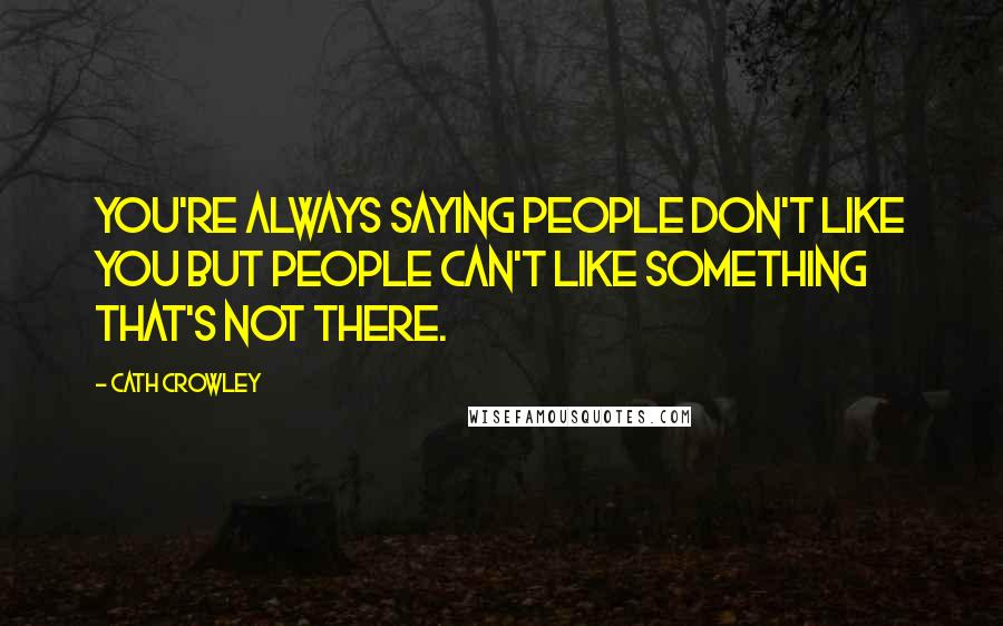 Cath Crowley Quotes: You're always saying people don't like you but people can't like something that's not there.